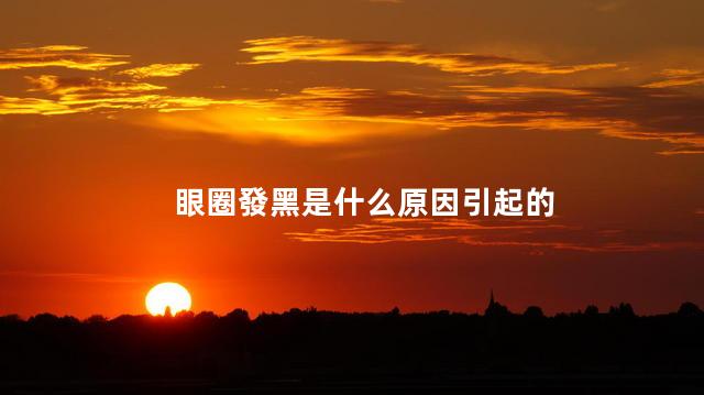 眼圈發黑是什么原因引起的，眼眶發黑是什么原因